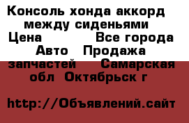 Консоль хонда аккорд 7 между сиденьями › Цена ­ 1 999 - Все города Авто » Продажа запчастей   . Самарская обл.,Октябрьск г.